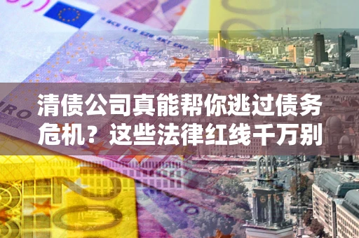 武汉清债公司真能帮你逃过债务危机？这些法律红线千万别踩
