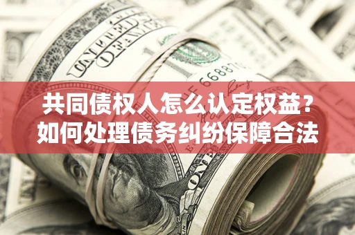 武汉共同债权人怎么认定权益？如何处理债务纠纷保障合法权益？