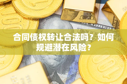 武汉合同债权转让合法吗?如何规避潜在风险? 武汉合同债权转让合法吗?如何规避潜在风险?