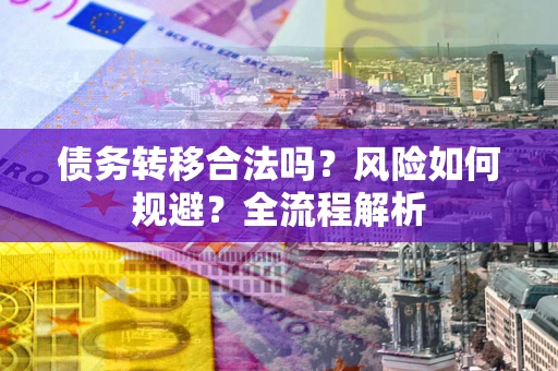 武汉债务转移合法吗？风险如何规避？全流程解析