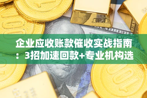 武汉企业应收账款催收实战指南：3招加速回款+专业机构选择避坑
