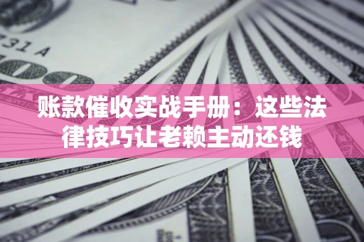 武汉账款催收实战手册：这些法律技巧让老赖主动还钱