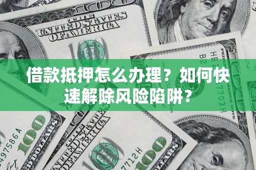武汉借款抵押怎么办理？如何快速解除风险陷阱？