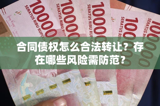 武汉合同债权怎么合法转让？存在哪些风险需防范？