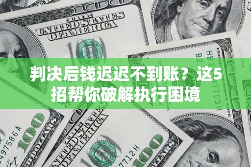武汉判决后钱迟迟不到账？这5招帮你破解执行困境