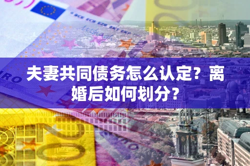 武汉夫妻共同债务怎么认定？离婚后如何划分？