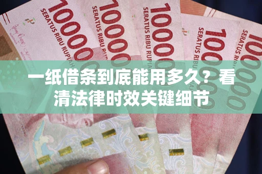武汉一纸借条到底能用多久？看清法律时效关键细节