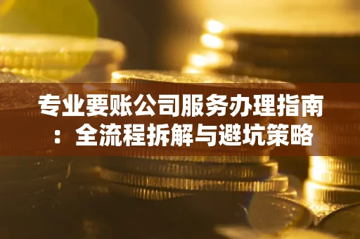 武汉专业要账公司服务办理指南：全流程拆解与避坑策略