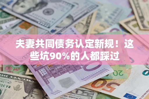 武汉夫妻共同债务认定新规！这些坑90%的人都踩过