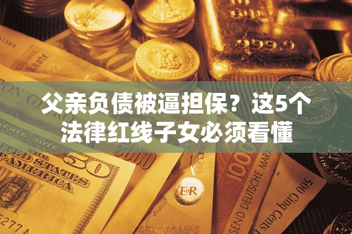 武汉父亲负债被逼担保？这5个法律红线子女必须看懂