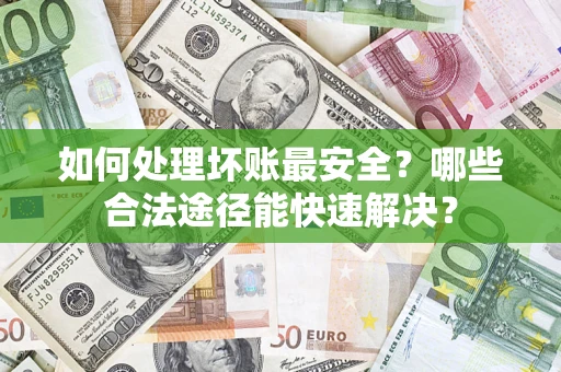武汉如何处理坏账最安全？哪些合法途径能快速解决？
