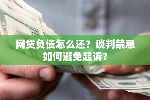 武汉网贷负债怎么还？谈判禁忌如何避免起诉？