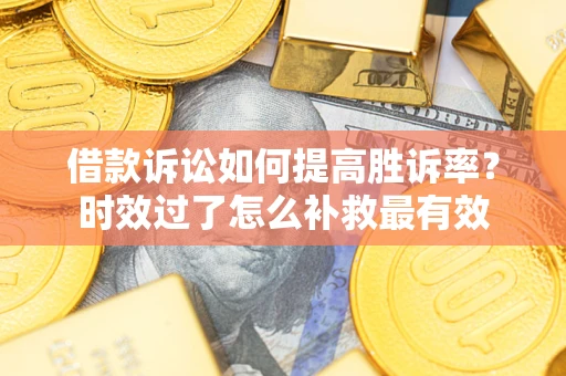 武汉借款诉讼如何提高胜诉率？时效过了怎么补救最有效