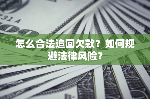 武汉怎么合法追回欠款？如何规避法律风险？