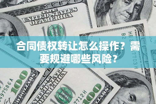 武汉合同债权转让怎么操作？需要规避哪些风险？