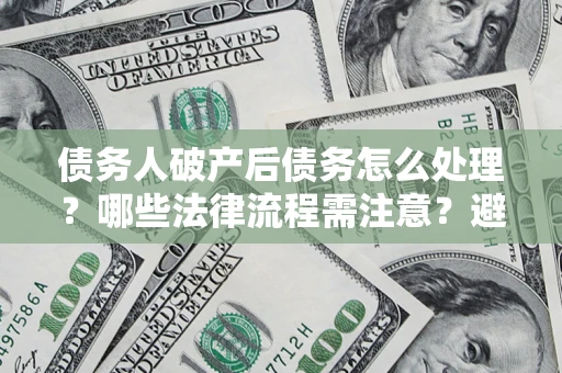 武汉债务人破产后债务怎么处理？哪些法律流程需注意？避免踩坑指南
