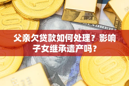 武汉父亲欠贷款如何处理?影响子女继承遗产吗? 武汉父亲欠贷款如何处理?影响子女继承遗产吗?