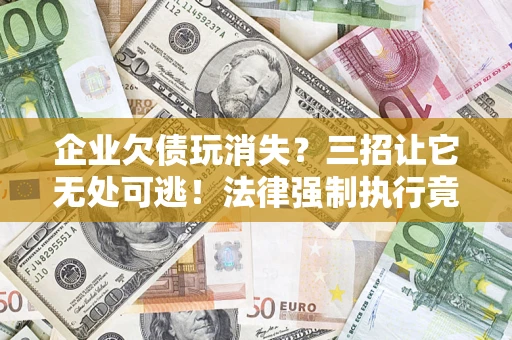 武汉企业欠债玩消失？三招让它无处可逃！法律强制执行竟比讨债公司还狠？