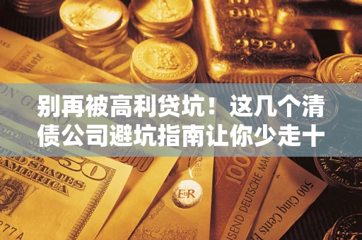 武汉别再被高利贷坑！这几个清债公司避坑指南让你少走十年弯路