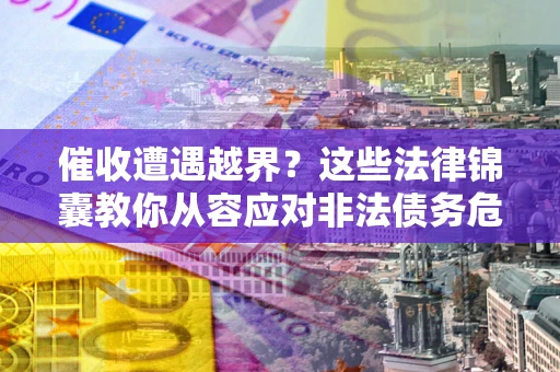 武汉催收遭遇越界？这些法律锦囊教你从容应对非法债务危机