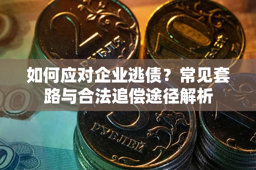 武汉如何应对企业逃债？常见套路与合法追偿途径解析