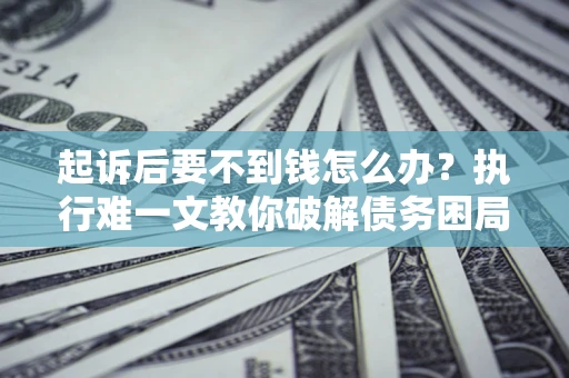 武汉起诉后要不到钱怎么办？执行难一文教你破解债务困局