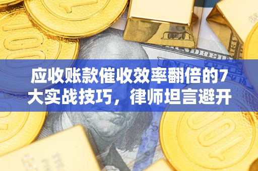 武汉应收账款催收效率翻倍的7大实战技巧，律师坦言避开这些法律雷区最关键