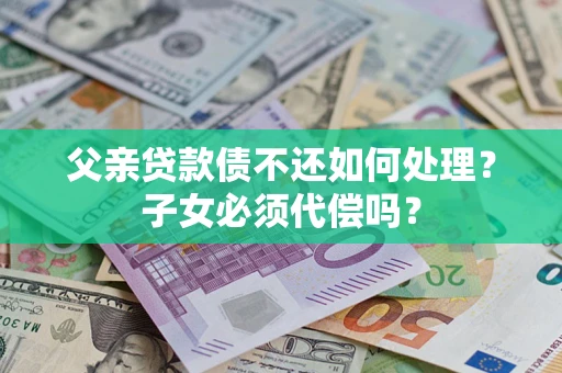 武汉父亲贷款债不还如何处理？子女必须代偿吗？