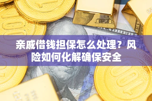 武汉亲戚借钱担保怎么处理？风险如何化解确保安全