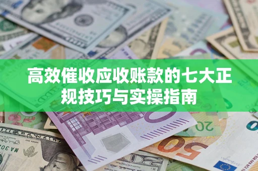 武汉高效催收应收账款的七大正规技巧与实操指南