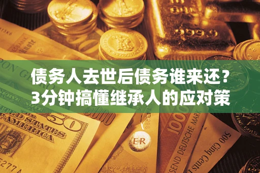 武汉债务人去世后债务谁来还？3分钟搞懂继承人的应对策略