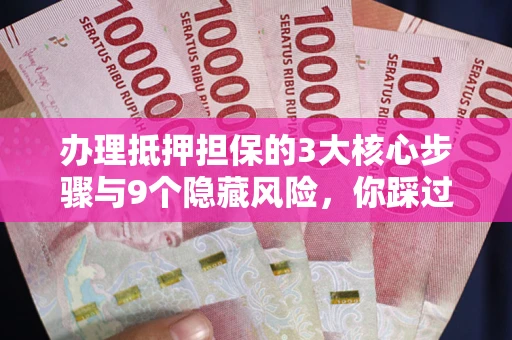 武汉办理抵押担保的3大核心步骤与9个隐藏风险，你踩过哪个坑？