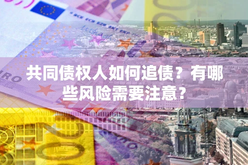 武汉共同债权人如何追债？有哪些风险需要注意？