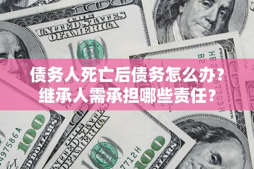 武汉债务人死亡后债务怎么办？继承人需承担哪些责任？