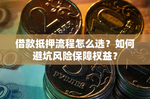 武汉借款抵押流程怎么选？如何避坑风险保障权益？
