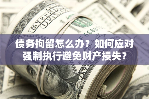 武汉债务拘留怎么办？如何应对强制执行避免财产损失？