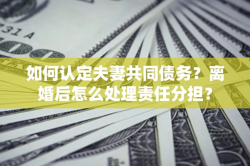武汉如何认定夫妻共同债务？离婚后怎么处理责任分担？
