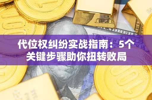 武汉代位权纠纷实战指南：5个关键步骤助你扭转败局