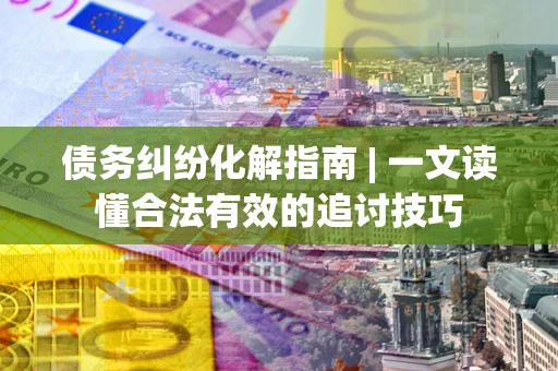 武汉债务纠纷化解指南 | 一文读懂合法有效的追讨技巧