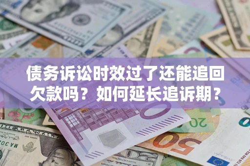 武汉债务诉讼时效过了还能追回欠款吗？如何延长追诉期？