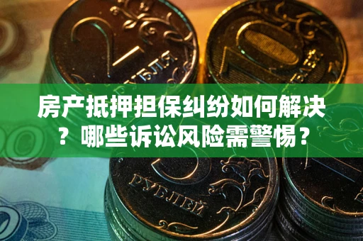 武汉房产抵押担保纠纷如何解决？哪些诉讼风险需警惕？