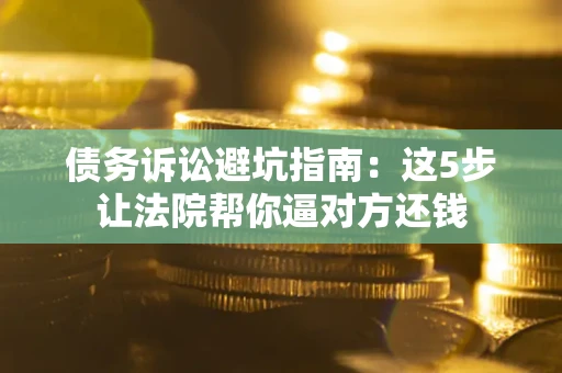 武汉债务诉讼避坑指南：这5步让法院帮你逼对方还钱