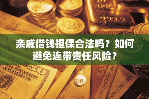 武汉亲戚借钱担保合法吗？如何避免连带责任风险？