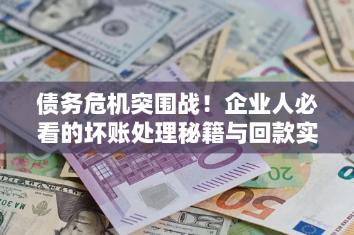 武汉债务危机突围战！企业人必看的坏账处理秘籍与回款实战指南