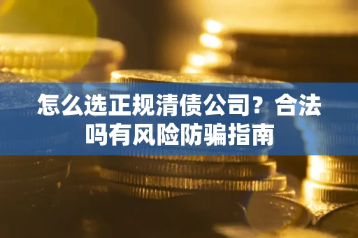 武汉怎么选正规清债公司？合法吗有风险防骗指南