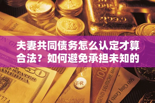 武汉夫妻共同债务怎么认定才算合法？如何避免承担未知的债务风险？