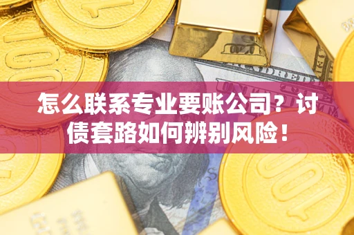 武汉怎么联系专业要账公司？讨债套路如何辨别风险！