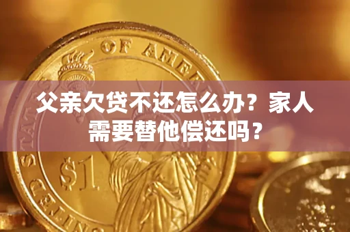 武汉父亲欠贷不还怎么办？家人需要替他偿还吗？