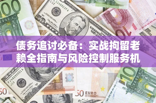 武汉债务追讨必备：实战拘留老赖全指南与风险控制服务机构推荐
