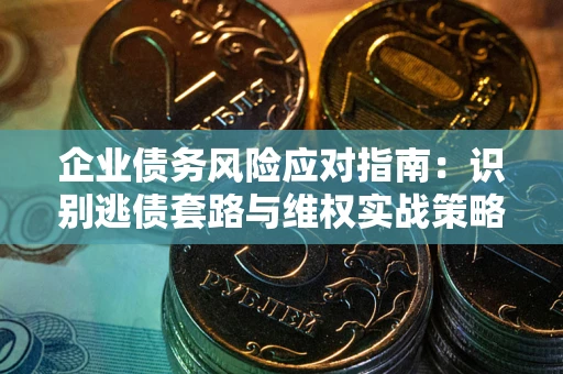 武汉企业债务风险应对指南：识别逃债套路与维权实战策略